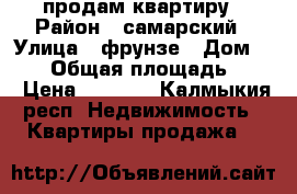 продам квартиру › Район ­ самарский › Улица ­ фрунзе › Дом ­ 108 › Общая площадь ­ 55 › Цена ­ 3 600 - Калмыкия респ. Недвижимость » Квартиры продажа   